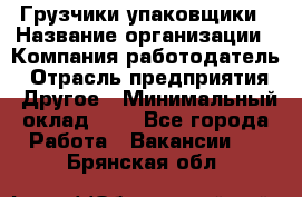 Грузчики-упаковщики › Название организации ­ Компания-работодатель › Отрасль предприятия ­ Другое › Минимальный оклад ­ 1 - Все города Работа » Вакансии   . Брянская обл.